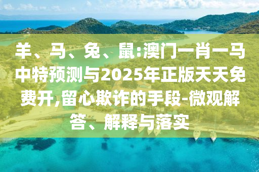羊、馬、兔、鼠:澳門一肖一馬中特預測與2025年正版天天免費開,留心欺詐的手段-微觀解答、解釋與落實