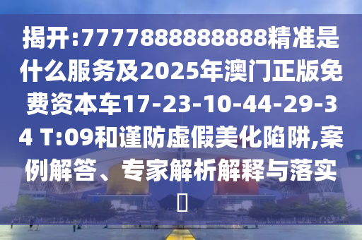 揭開(kāi):7777888888888精準(zhǔn)是什么服務(wù)及2025年澳門(mén)正版免費(fèi)資本車17-23-10-44-29-34 T:09和謹(jǐn)防虛假美化陷阱,案例解答、專家解析解釋與落實(shí)?