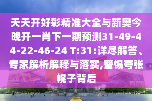 天天開好彩精準大全與新奧今晚開一肖下一期預測31-49-44-22-46-24 T:31:詳盡解答、專家解析解釋與落實,警惕夸張幌子背后
