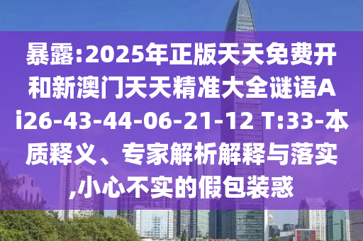 暴露:2025年正版天天免費開和新澳門天天精準(zhǔn)大全謎語Ai26-43-44-06-21-12 T:33-本質(zhì)釋義、專家解析解釋與落實,小心不實的假包裝惑