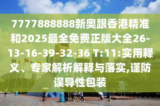 7777888888新奧跟香港精準(zhǔn)和2025最全免費(fèi)正版大全26-13-16-39-32-36 T:11:實(shí)用釋義、專家解析解釋與落實(shí),謹(jǐn)防誤導(dǎo)性包裝