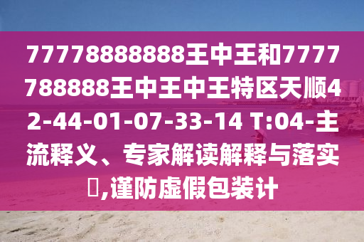 77778888888王中王和7777788888王中王中王特區(qū)天順42-44-01-07-33-14 T:04-主流釋義、專家解讀解釋與落實?,謹防虛假包裝計