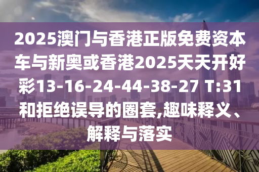 2025澳門與香港正版免費(fèi)資本車與新奧或香港2025天天開好彩13-16-24-44-38-27 T:31和拒絕誤導(dǎo)的圈套,趣味釋義、解釋與落實(shí)