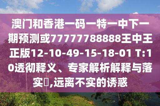 澳門和香港一碼一特一中下一期預(yù)測或77777788888王中王正版12-10-49-15-18-01 T:10透徹釋義、專家解析解釋與落實?,遠(yuǎn)離不實的誘惑