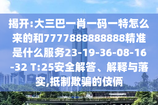 揭開:大三巴一肖一碼一特怎么來(lái)的和7777888888888精準(zhǔn)是什么服務(wù)23-19-36-08-16-32 T:25安全解答、解釋與落實(shí),抵制欺騙的伎倆