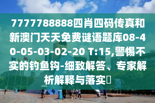 7777788888四肖四碼傳真和新澳門天天免費謎語題庫08-40-05-03-02-20 T:15,警惕不實的釣魚鉤-細致解答、專家解析解釋與落實?