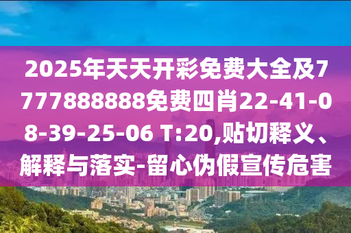 2025年天天開彩免費(fèi)大全及7777888888免費(fèi)四肖22-41-08-39-25-06 T:20,貼切釋義、解釋與落實(shí)-留心偽假宣傳危害