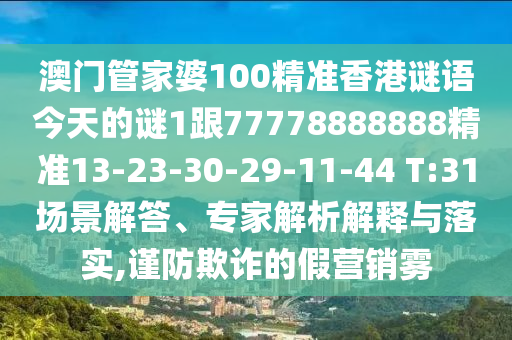 澳門(mén)管家婆100精準(zhǔn)香港謎語(yǔ)今天的謎1跟77778888888精準(zhǔn)13-23-30-29-11-44 T:31場(chǎng)景解答、專(zhuān)家解析解釋與落實(shí),謹(jǐn)防欺詐的假營(yíng)銷(xiāo)霧