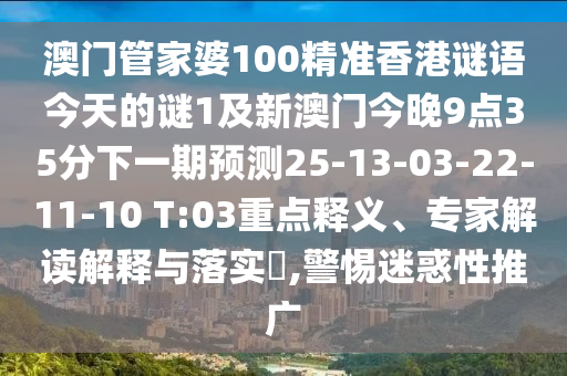 澳門管家婆100精準香港謎語今天的謎1及新澳門今晚9點35分下一期預測25-13-03-22-11-10 T:03重點釋義、專家解讀解釋與落實?,警惕迷惑性推廣