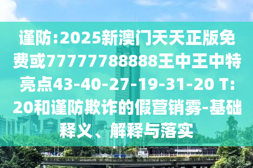 謹(jǐn)防:2025新澳門(mén)天天正版免費(fèi)或77777788888王中王中特亮點(diǎn)43-40-27-19-31-20 T:20和謹(jǐn)防欺詐的假營(yíng)銷霧-基礎(chǔ)釋義、解釋與落實(shí)