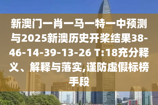 新澳門一肖一馬一特一中預(yù)測(cè)與2025新澳歷史開槳結(jié)果38-46-14-39-13-26 T:18充分釋義、解釋與落實(shí),謹(jǐn)防虛假標(biāo)榜手段