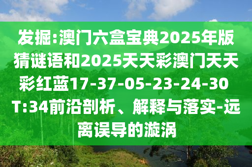 發(fā)掘:澳門(mén)六盒寶典2025年版猜謎語(yǔ)和2025天天彩澳門(mén)天天彩紅藍(lán)17-37-05-23-24-30 T:34前沿剖析、解釋與落實(shí)-遠(yuǎn)離誤導(dǎo)的漩渦