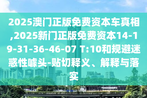 2025澳門正版免費(fèi)資本車真相,2025新門正版免費(fèi)資本14-19-31-36-46-07 T:10和規(guī)避迷惑性噱頭-貼切釋義、解釋與落實(shí)