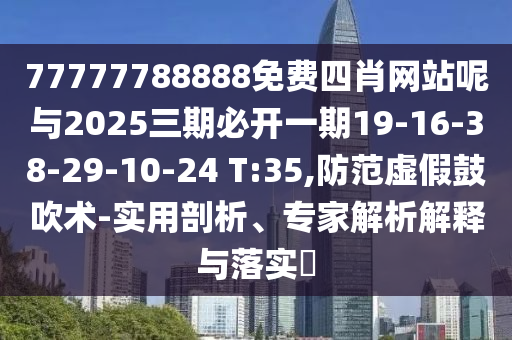 77777788888免費四肖網(wǎng)站呢與2025三期必開一期19-16-38-29-10-24 T:35,防范虛假鼓吹術(shù)-實用剖析、專家解析解釋與落實?