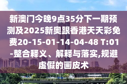 新澳門今晚9點(diǎn)35分下一期預(yù)測及2025新奧跟香港天天彩免費(fèi)20-15-01-14-04-48 T:01-整合釋義、解釋與落實(shí),規(guī)避虛假的畫皮術(shù)