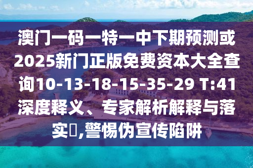 澳門一碼一特一中下期預(yù)測或2025新門正版免費資本大全查詢10-13-18-15-35-29 T:41深度釋義、專家解析解釋與落實?,警惕偽宣傳陷阱