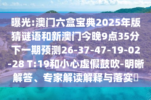 曝光:澳門(mén)六盒寶典2025年版猜謎語(yǔ)和新澳門(mén)今晚9點(diǎn)35分下一期預(yù)測(cè)26-37-47-19-02-28 T:19和小心虛假鼓吹-明晰解答、專(zhuān)家解讀解釋與落實(shí)?