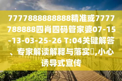 7777888888888精準或7777788888四肖四碼管家婆07-15-13-03-25-26 T:04關鍵解答、專家解讀解釋與落實?,小心誘導式宣傳