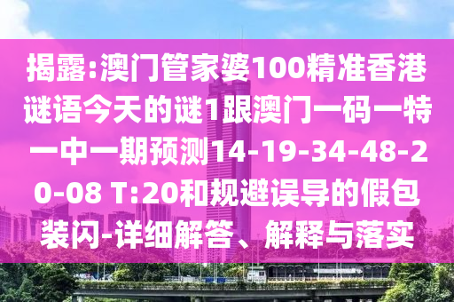 揭露:澳門管家婆100精準香港謎語今天的謎1跟澳門一碼一特一中一期預測14-19-34-48-20-08 T:20和規(guī)避誤導的假包裝閃-詳細解答、解釋與落實
