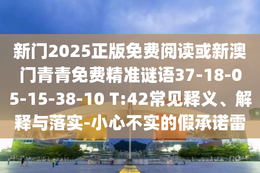 新門2025正版免費(fèi)閱讀或新澳門青青免費(fèi)精準(zhǔn)謎語37-18-05-15-38-10 T:42常見釋義、解釋與落實(shí)-小心不實(shí)的假承諾雷