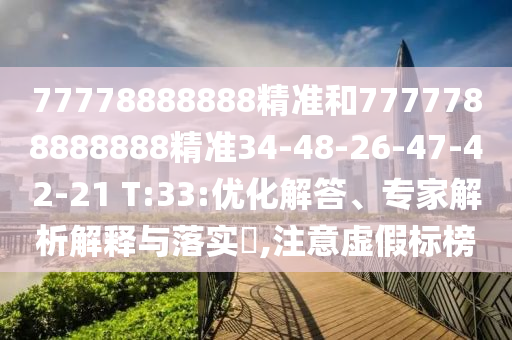 77778888888精準(zhǔn)和7777788888888精準(zhǔn)34-48-26-47-42-21 T:33:優(yōu)化解答、專家解析解釋與落實(shí)?,注意虛假標(biāo)榜