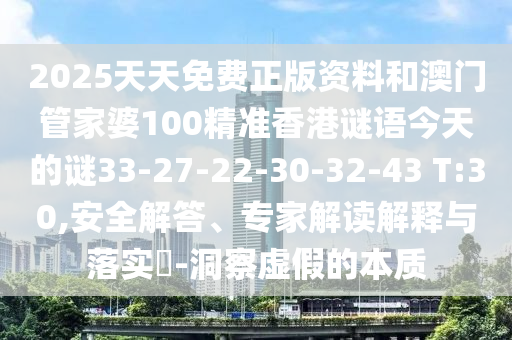 2025天天免費(fèi)正版資料和澳門(mén)管家婆100精準(zhǔn)香港謎語(yǔ)今天的謎33-27-22-30-32-43 T:30,安全解答、專(zhuān)家解讀解釋與落實(shí)?-洞察虛假的本質(zhì)