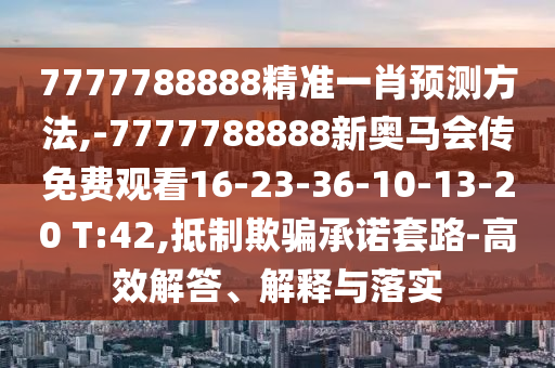 7777788888精準(zhǔn)一肖預(yù)測(cè)方法,-7777788888新奧馬會(huì)傳免費(fèi)觀看16-23-36-10-13-20 T:42,抵制欺騙承諾套路-高效解答、解釋與落實(shí)