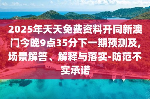 2025年天天免費(fèi)資料開同新澳門今晚9點(diǎn)35分下一期預(yù)測及,場景解答、解釋與落實(shí)-防范不實(shí)承諾