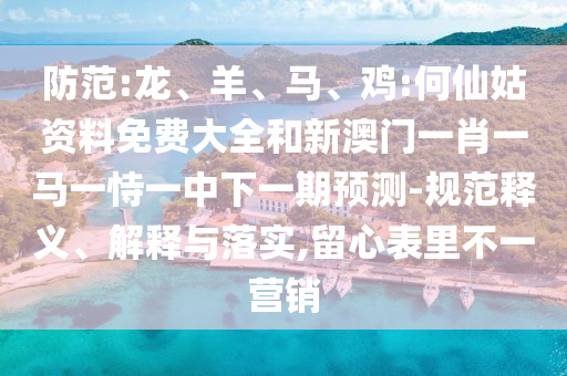 防范:龍、羊、馬、雞:何仙姑資料免費(fèi)大全和新澳門一肖一馬一恃一中下一期預(yù)測(cè)-規(guī)范釋義、解釋與落實(shí),留心表里不一營(yíng)銷