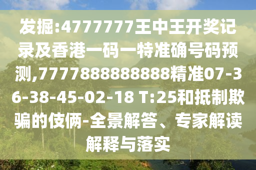 發(fā)掘:4777777王中王開獎記錄及香港一碼一特準確號碼預(yù)測,7777888888888精準07-36-38-45-02-18 T:25和抵制欺騙的伎倆-全景解答、專家解讀解釋與落實