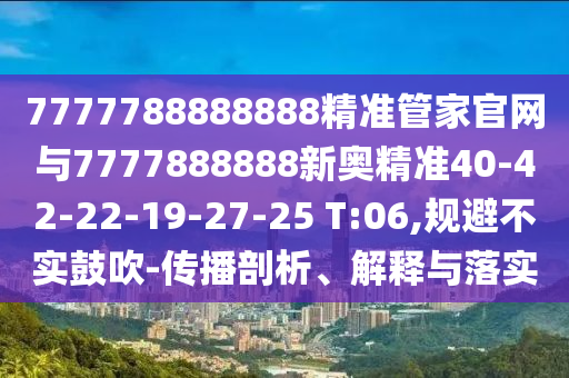 7777788888888精準管家官網(wǎng)與7777888888新奧精準40-42-22-19-27-25 T:06,規(guī)避不實鼓吹-傳播剖析、解釋與落實
