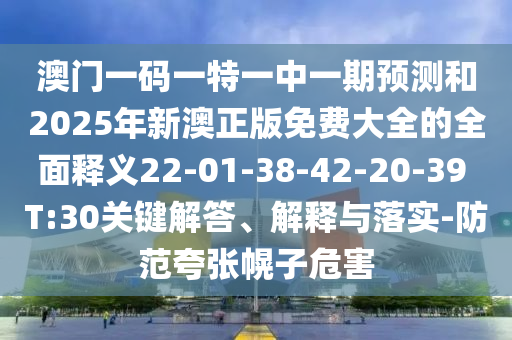 澳門(mén)一碼一特一中一期預(yù)測(cè)和2025年新澳正版免費(fèi)大全的全面釋義22-01-38-42-20-39 T:30關(guān)鍵解答、解釋與落實(shí)-防范夸張幌子危害