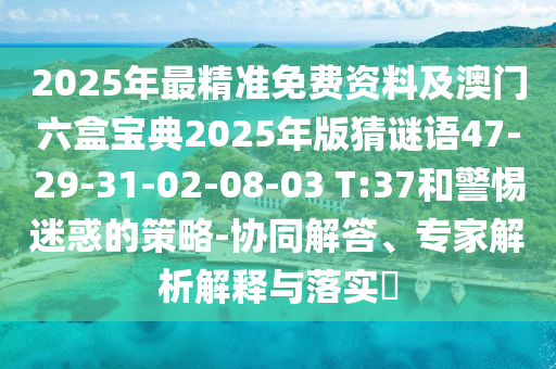 2025年最精準免費資料及澳門六盒寶典2025年版猜謎語47-29-31-02-08-03 T:37和警惕迷惑的策略-協(xié)同解答、專家解析解釋與落實?