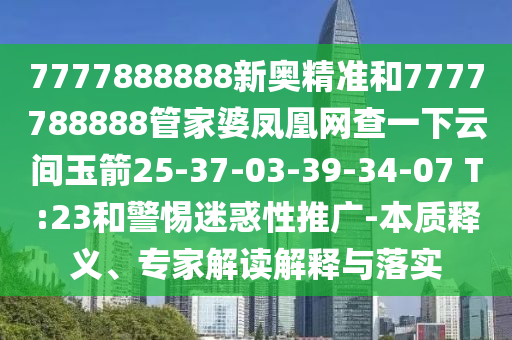 7777888888新奧精準和7777788888管家婆鳳凰網查一下云間玉箭25-37-03-39-34-07 T:23和警惕迷惑性推廣-本質釋義、專家解讀解釋與落實