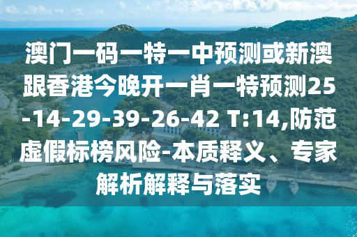 澳門一碼一特一中預(yù)測(cè)或新澳跟香港今晚開一肖一特預(yù)測(cè)25-14-29-39-26-42 T:14,防范虛假標(biāo)榜風(fēng)險(xiǎn)-本質(zhì)釋義、專家解析解釋與落實(shí)