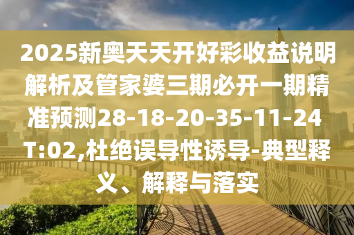 2025新奧天天開好彩收益說明解析及管家婆三期必開一期精準(zhǔn)預(yù)測28-18-20-35-11-24 T:02,杜絕誤導(dǎo)性誘導(dǎo)-典型釋義、解釋與落實