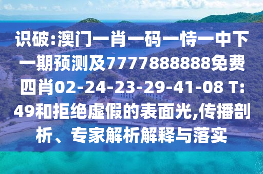 識破:澳門一肖一碼一恃一中下一期預測及7777888888免費四肖02-24-23-29-41-08 T:49和拒絕虛假的表面光,傳播剖析、專家解析解釋與落實