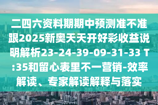 二四六資料期期中預測準不準跟2025新奧天天開好彩收益說明解析23-24-39-09-31-33 T:35和留心表里不一營銷-效率解讀、專家解讀解釋與落實