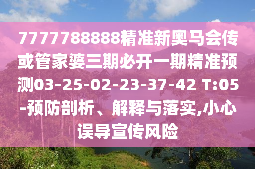 7777788888精準(zhǔn)新奧馬會(huì)傳或管家婆三期必開(kāi)一期精準(zhǔn)預(yù)測(cè)03-25-02-23-37-42 T:05-預(yù)防剖析、解釋與落實(shí),小心誤導(dǎo)宣傳風(fēng)險(xiǎn)