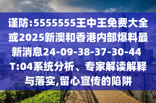 謹防:5555555王中王免費大全或2025新澳和香港內(nèi)部爆料最新消息24-09-38-37-30-44 T:04系統(tǒng)分析、專家解讀解釋與落實,留心宣傳的陷阱