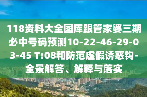 118資料大全圖庫跟管家婆三期必中號碼預(yù)測10-22-46-29-03-45 T:08和防范虛假誘惑鉤-全景解答、解釋與落實