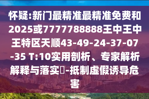 懷疑:新門最精準(zhǔn)最精準(zhǔn)免費(fèi)和2025或7777788888王中王中王特區(qū)天順43-49-24-37-07-35 T:10實(shí)用剖析、專家解析解釋與落實(shí)?-抵制虛假誘導(dǎo)危害
