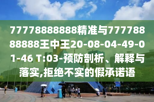 77778888888精準(zhǔn)與77778888888王中王20-08-04-49-01-46 T:03-預(yù)防剖析、解釋與落實(shí),拒絕不實(shí)的假承諾語
