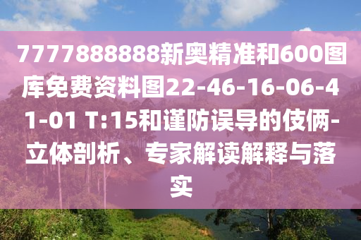 7777888888新奧精準和600圖庫免費資料圖22-46-16-06-41-01 T:15和謹防誤導(dǎo)的伎倆-立體剖析、專家解讀解釋與落實