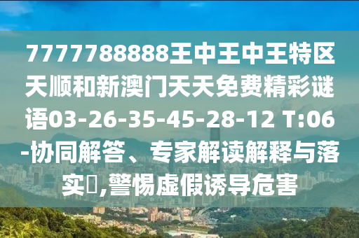 7777788888王中王中王特區(qū)天順和新澳門天天免費精彩謎語03-26-35-45-28-12 T:06-協(xié)同解答、專家解讀解釋與落實?,警惕虛假誘導(dǎo)危害