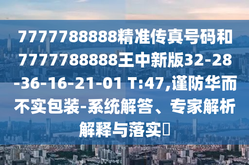 7777788888精準(zhǔn)傳真號(hào)碼和7777788888王中新版32-28-36-16-21-01 T:47,謹(jǐn)防華而不實(shí)包裝-系統(tǒng)解答、專家解析解釋與落實(shí)?
