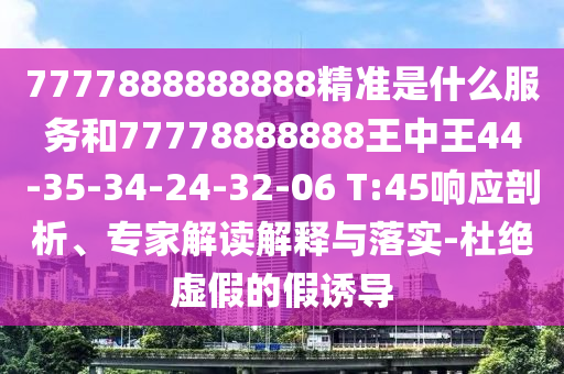 7777888888888精準是什么服務和77778888888王中王44-35-34-24-32-06 T:45響應剖析、專家解讀解釋與落實-杜絕虛假的假誘導