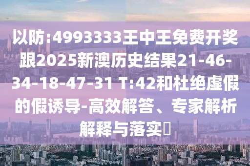 以防:4993333王中王免費開獎跟2025新澳歷史結(jié)果21-46-34-18-47-31 T:42和杜絕虛假的假誘導(dǎo)-高效解答、專家解析解釋與落實?