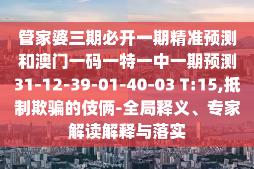 管家婆三期必開一期精準(zhǔn)預(yù)測(cè)和澳門一碼一特一中一期預(yù)測(cè)31-12-39-01-40-03 T:15,抵制欺騙的伎倆-全局釋義、專家解讀解釋與落實(shí)