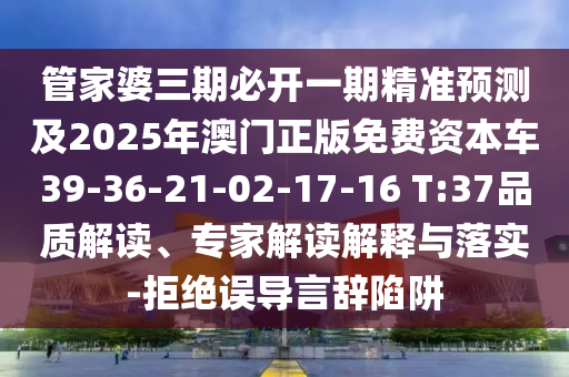 管家婆三期必開一期精準預測及2025年澳門正版免費資本車39-36-21-02-17-16 T:37品質解讀、專家解讀解釋與落實-拒絕誤導言辭陷阱